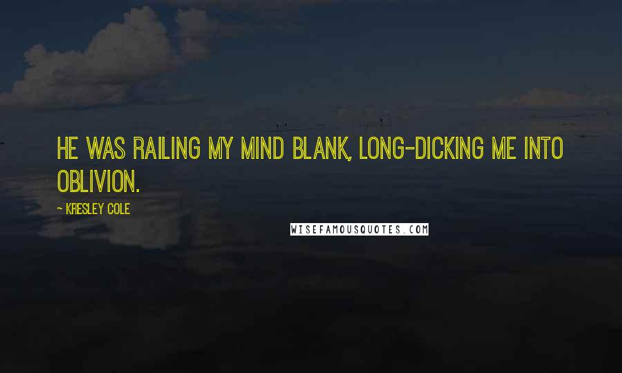 Kresley Cole Quotes: He was railing my mind blank, long-dicking me into oblivion.