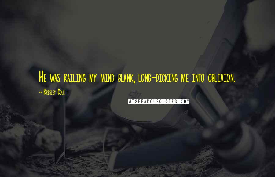 Kresley Cole Quotes: He was railing my mind blank, long-dicking me into oblivion.