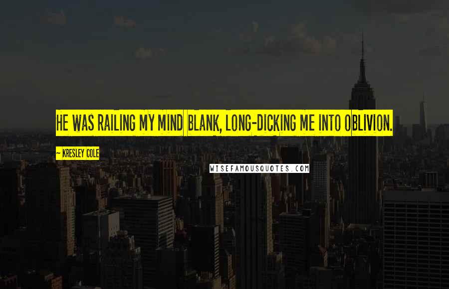 Kresley Cole Quotes: He was railing my mind blank, long-dicking me into oblivion.