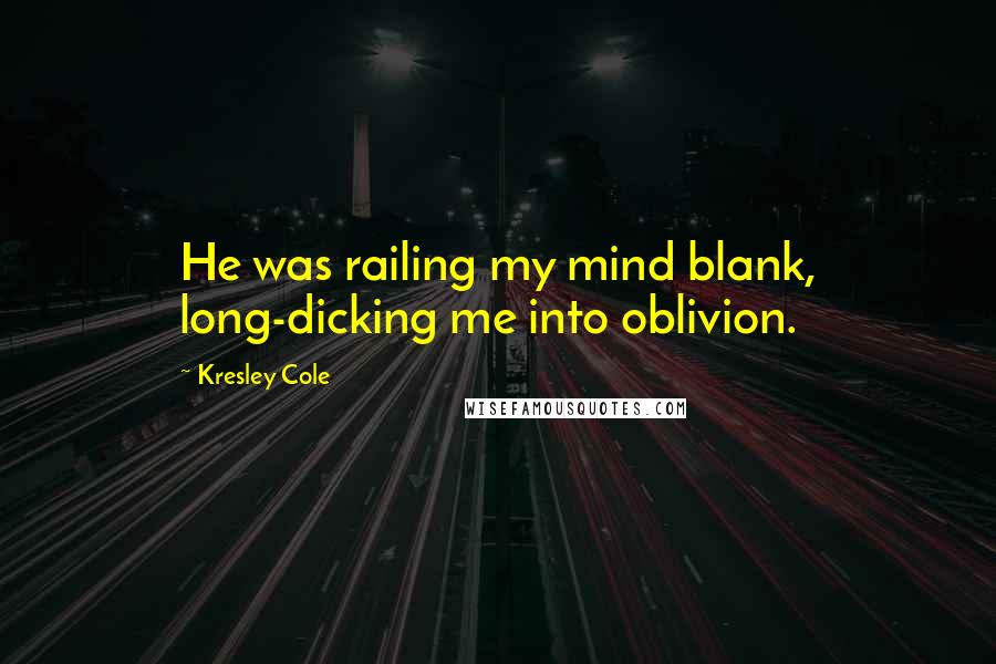 Kresley Cole Quotes: He was railing my mind blank, long-dicking me into oblivion.