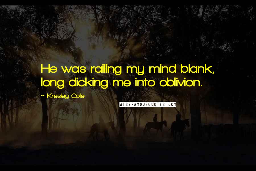 Kresley Cole Quotes: He was railing my mind blank, long-dicking me into oblivion.