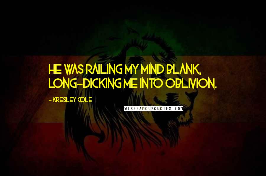 Kresley Cole Quotes: He was railing my mind blank, long-dicking me into oblivion.