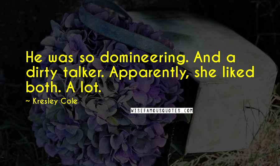 Kresley Cole Quotes: He was so domineering. And a dirty talker. Apparently, she liked both. A lot.