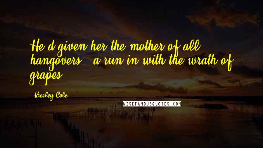 Kresley Cole Quotes: He'd given her the mother of all hangovers - a run-in with the wrath of grapes.