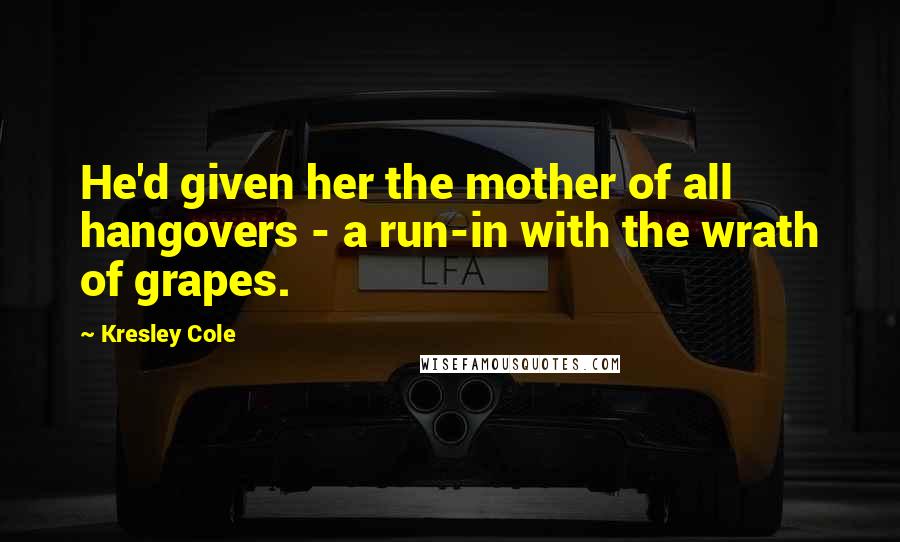 Kresley Cole Quotes: He'd given her the mother of all hangovers - a run-in with the wrath of grapes.