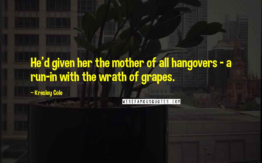 Kresley Cole Quotes: He'd given her the mother of all hangovers - a run-in with the wrath of grapes.