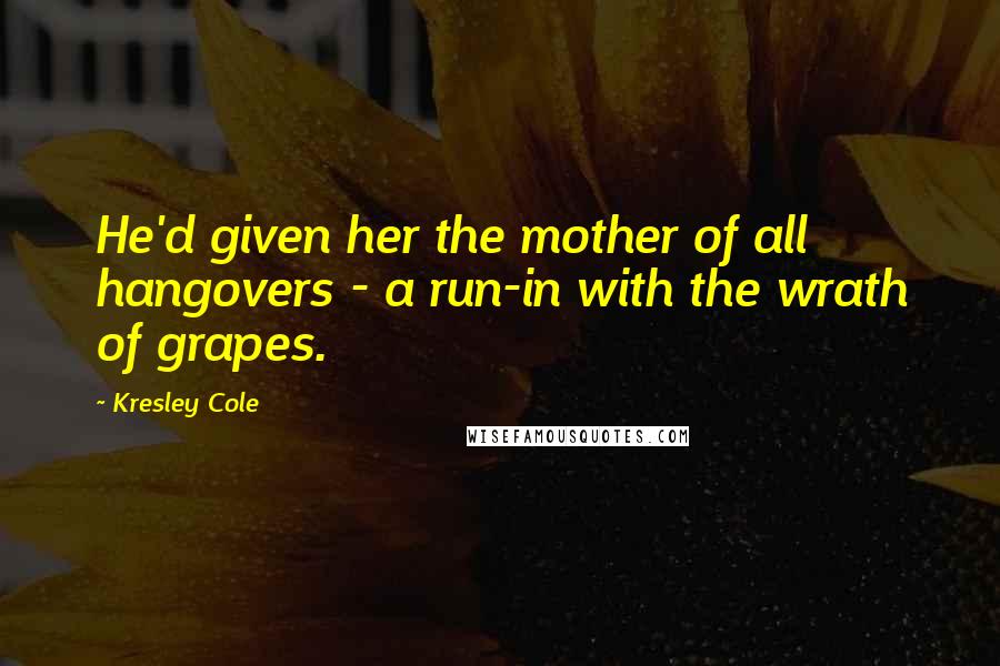 Kresley Cole Quotes: He'd given her the mother of all hangovers - a run-in with the wrath of grapes.