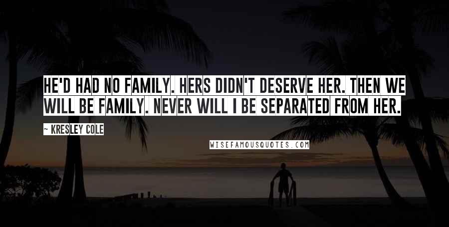 Kresley Cole Quotes: He'd had no family. Hers didn't deserve her. Then we will be family. Never will I be separated from her.