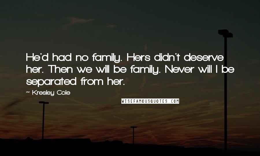 Kresley Cole Quotes: He'd had no family. Hers didn't deserve her. Then we will be family. Never will I be separated from her.