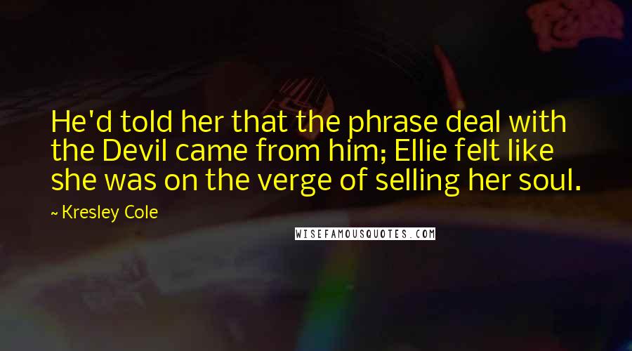 Kresley Cole Quotes: He'd told her that the phrase deal with the Devil came from him; Ellie felt like she was on the verge of selling her soul.