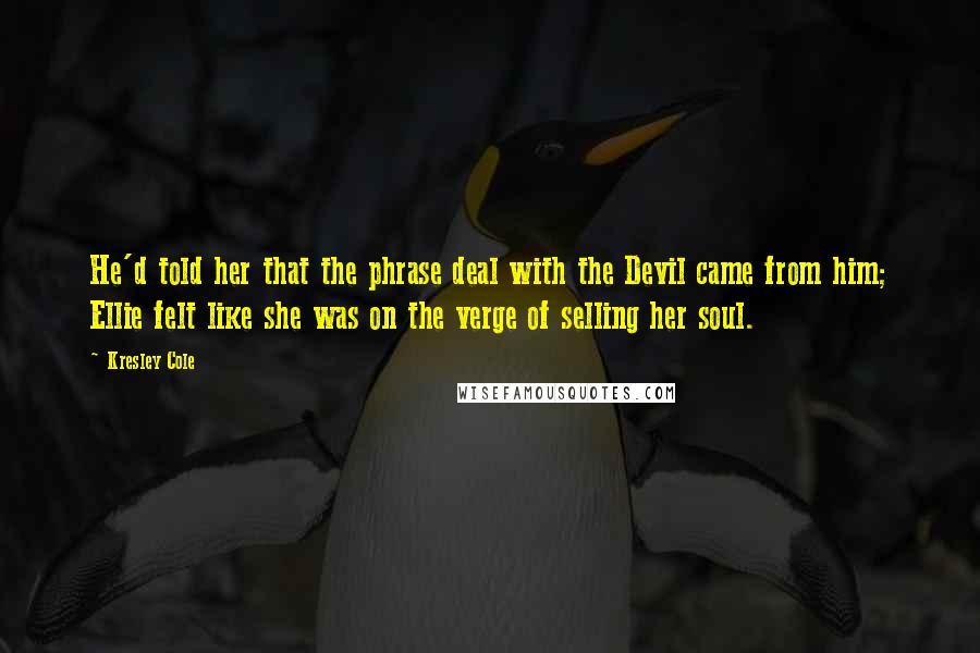 Kresley Cole Quotes: He'd told her that the phrase deal with the Devil came from him; Ellie felt like she was on the verge of selling her soul.