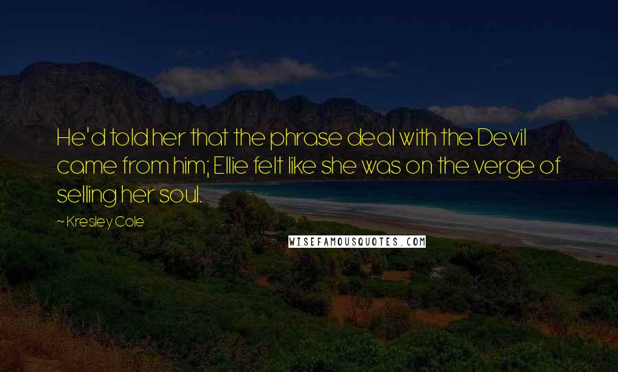 Kresley Cole Quotes: He'd told her that the phrase deal with the Devil came from him; Ellie felt like she was on the verge of selling her soul.