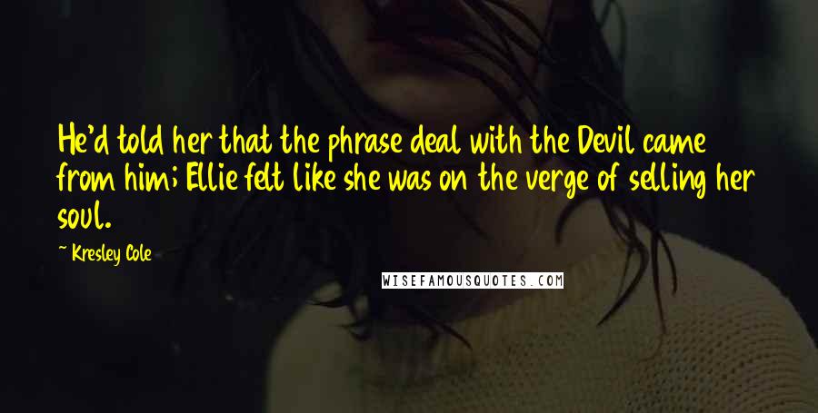 Kresley Cole Quotes: He'd told her that the phrase deal with the Devil came from him; Ellie felt like she was on the verge of selling her soul.