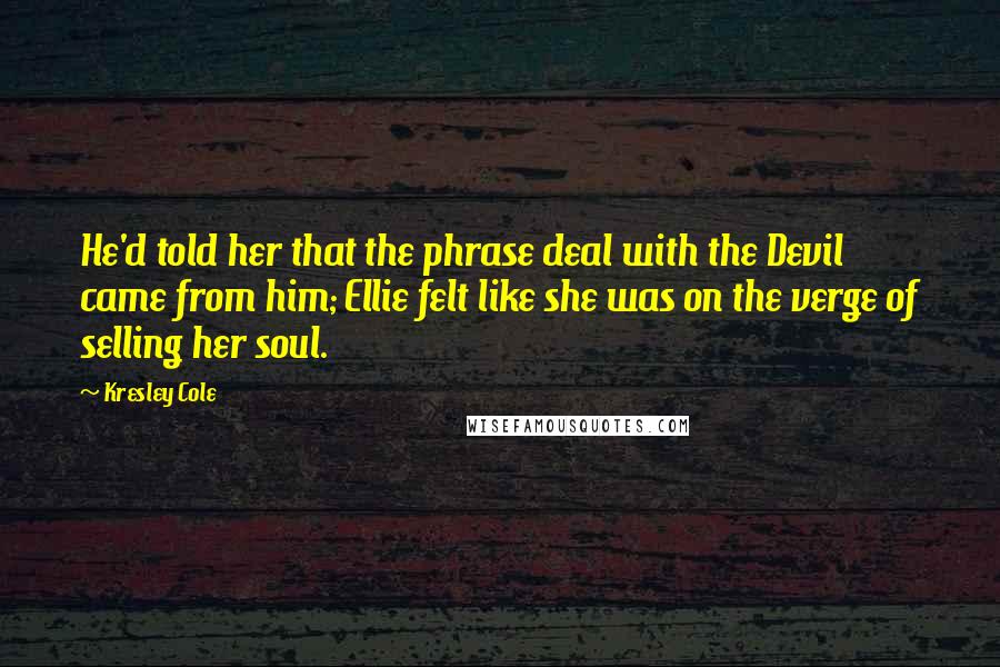 Kresley Cole Quotes: He'd told her that the phrase deal with the Devil came from him; Ellie felt like she was on the verge of selling her soul.