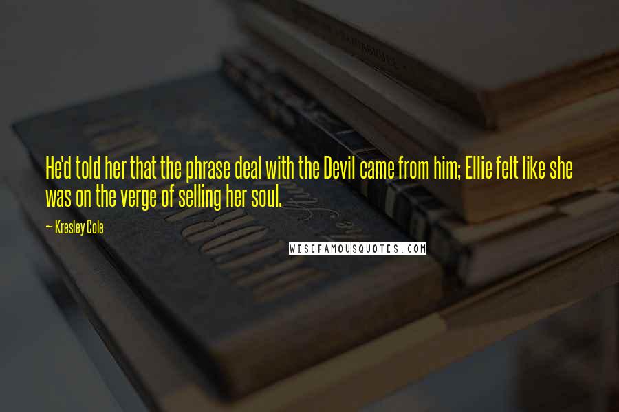 Kresley Cole Quotes: He'd told her that the phrase deal with the Devil came from him; Ellie felt like she was on the verge of selling her soul.