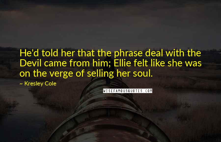 Kresley Cole Quotes: He'd told her that the phrase deal with the Devil came from him; Ellie felt like she was on the verge of selling her soul.