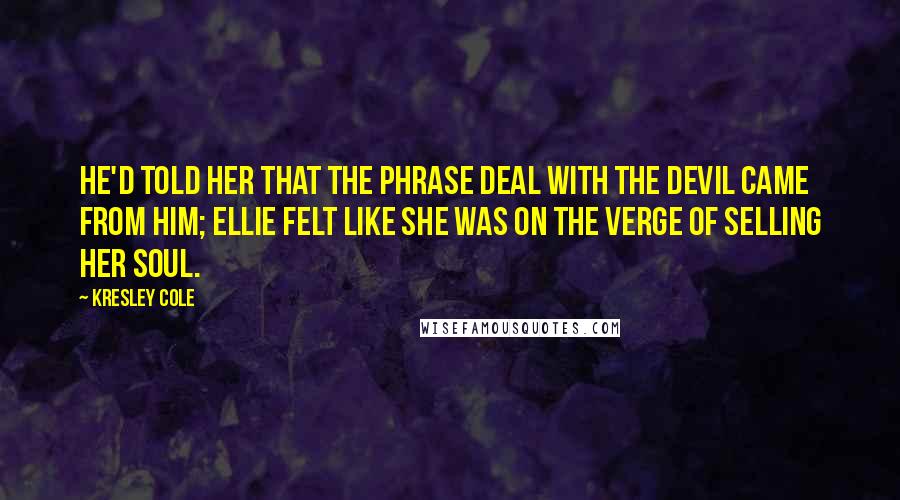 Kresley Cole Quotes: He'd told her that the phrase deal with the Devil came from him; Ellie felt like she was on the verge of selling her soul.