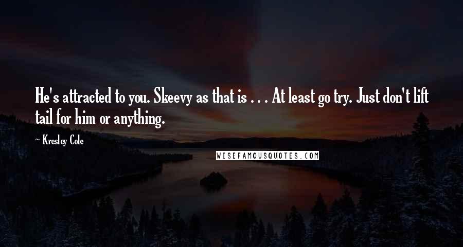 Kresley Cole Quotes: He's attracted to you. Skeevy as that is . . . At least go try. Just don't lift tail for him or anything.