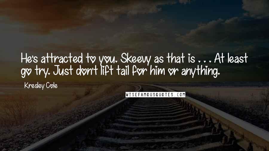 Kresley Cole Quotes: He's attracted to you. Skeevy as that is . . . At least go try. Just don't lift tail for him or anything.