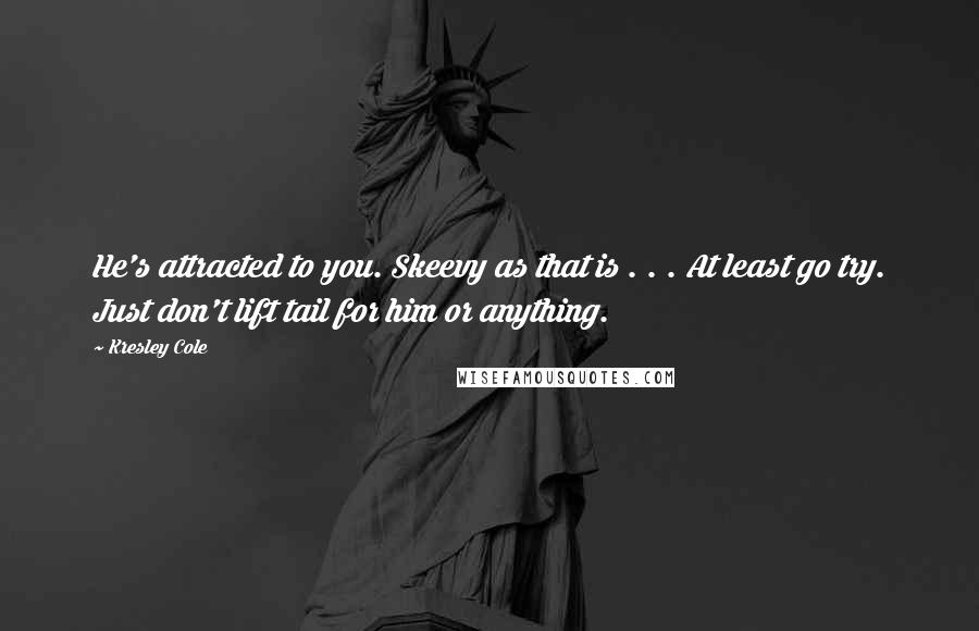 Kresley Cole Quotes: He's attracted to you. Skeevy as that is . . . At least go try. Just don't lift tail for him or anything.