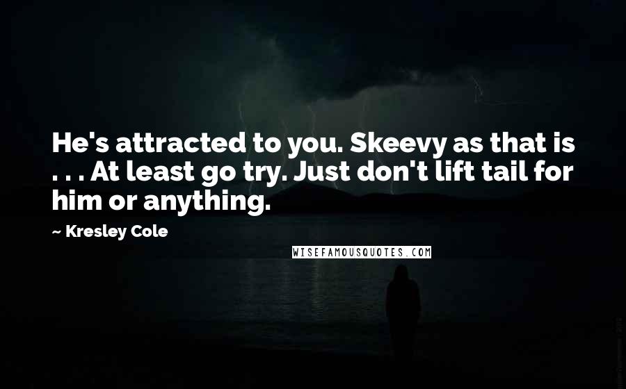 Kresley Cole Quotes: He's attracted to you. Skeevy as that is . . . At least go try. Just don't lift tail for him or anything.