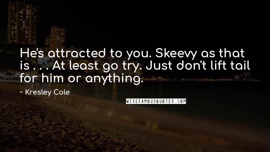 Kresley Cole Quotes: He's attracted to you. Skeevy as that is . . . At least go try. Just don't lift tail for him or anything.