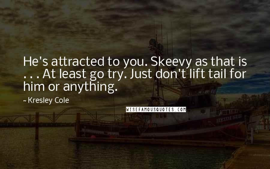 Kresley Cole Quotes: He's attracted to you. Skeevy as that is . . . At least go try. Just don't lift tail for him or anything.