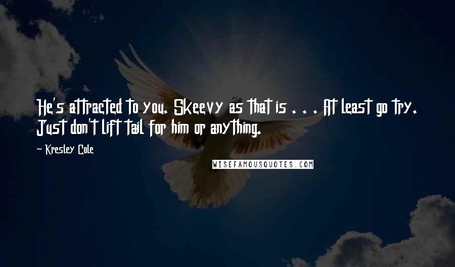 Kresley Cole Quotes: He's attracted to you. Skeevy as that is . . . At least go try. Just don't lift tail for him or anything.