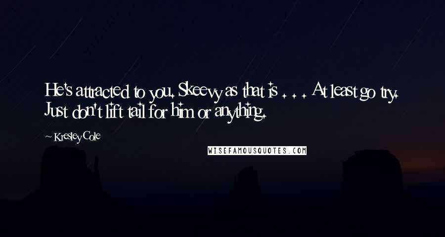 Kresley Cole Quotes: He's attracted to you. Skeevy as that is . . . At least go try. Just don't lift tail for him or anything.
