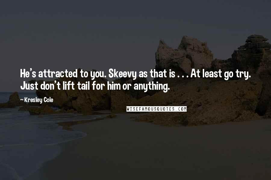 Kresley Cole Quotes: He's attracted to you. Skeevy as that is . . . At least go try. Just don't lift tail for him or anything.