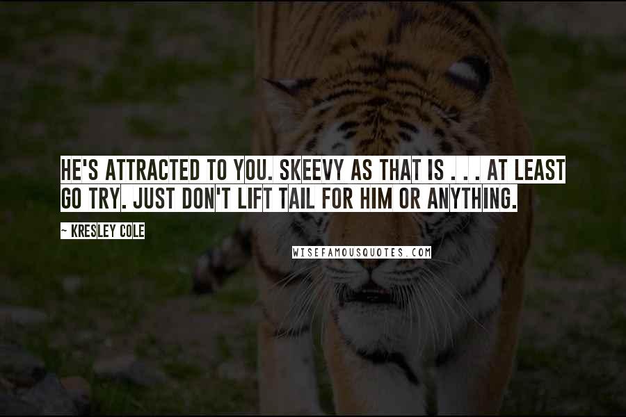 Kresley Cole Quotes: He's attracted to you. Skeevy as that is . . . At least go try. Just don't lift tail for him or anything.