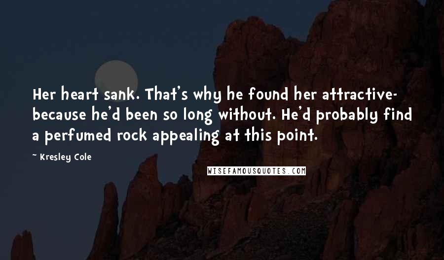 Kresley Cole Quotes: Her heart sank. That's why he found her attractive- because he'd been so long without. He'd probably find a perfumed rock appealing at this point.