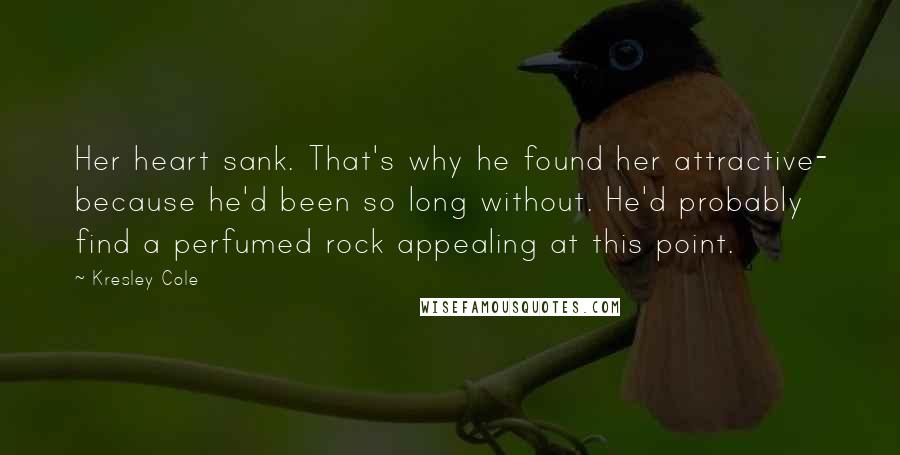Kresley Cole Quotes: Her heart sank. That's why he found her attractive- because he'd been so long without. He'd probably find a perfumed rock appealing at this point.