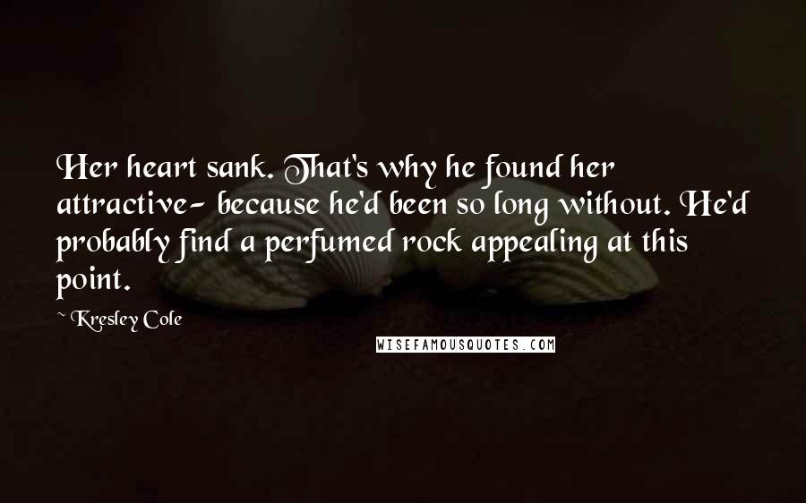 Kresley Cole Quotes: Her heart sank. That's why he found her attractive- because he'd been so long without. He'd probably find a perfumed rock appealing at this point.