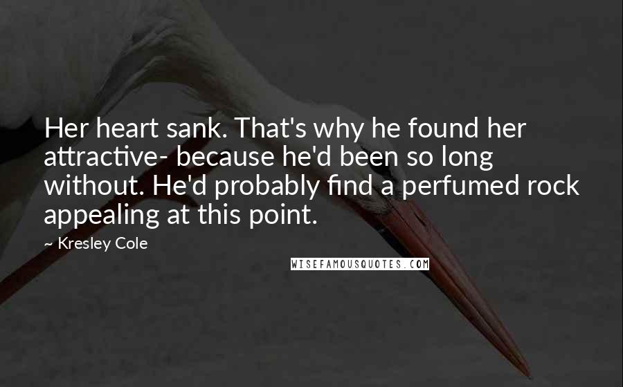 Kresley Cole Quotes: Her heart sank. That's why he found her attractive- because he'd been so long without. He'd probably find a perfumed rock appealing at this point.