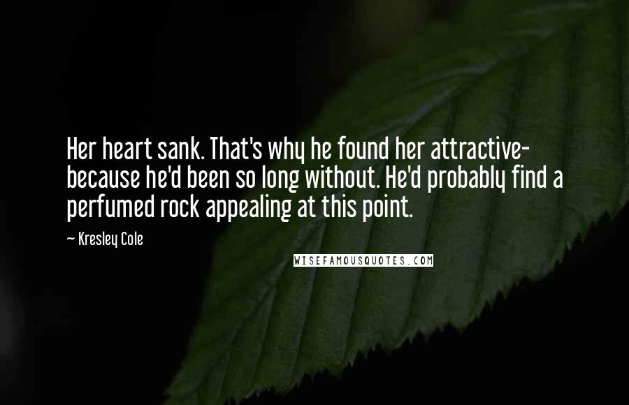 Kresley Cole Quotes: Her heart sank. That's why he found her attractive- because he'd been so long without. He'd probably find a perfumed rock appealing at this point.