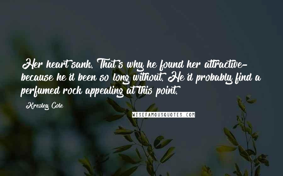Kresley Cole Quotes: Her heart sank. That's why he found her attractive- because he'd been so long without. He'd probably find a perfumed rock appealing at this point.