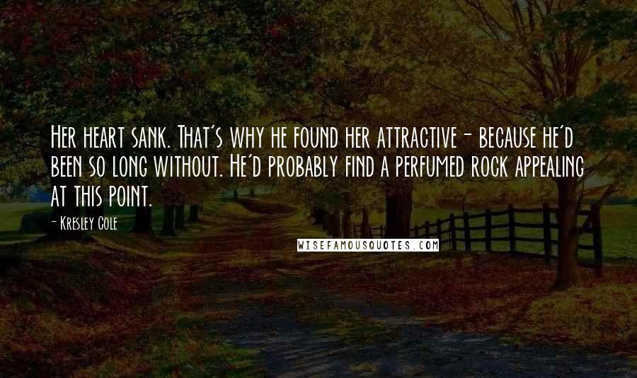 Kresley Cole Quotes: Her heart sank. That's why he found her attractive- because he'd been so long without. He'd probably find a perfumed rock appealing at this point.