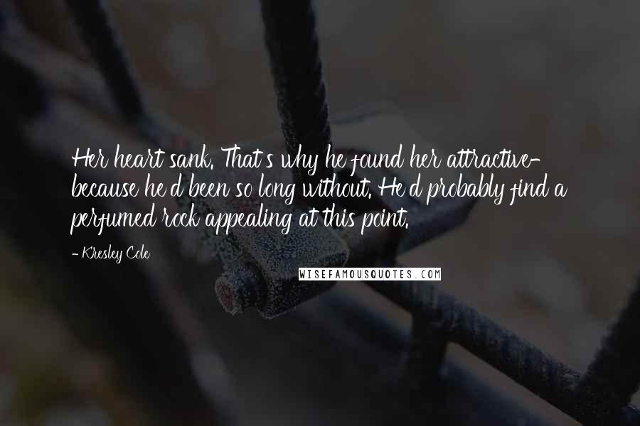 Kresley Cole Quotes: Her heart sank. That's why he found her attractive- because he'd been so long without. He'd probably find a perfumed rock appealing at this point.