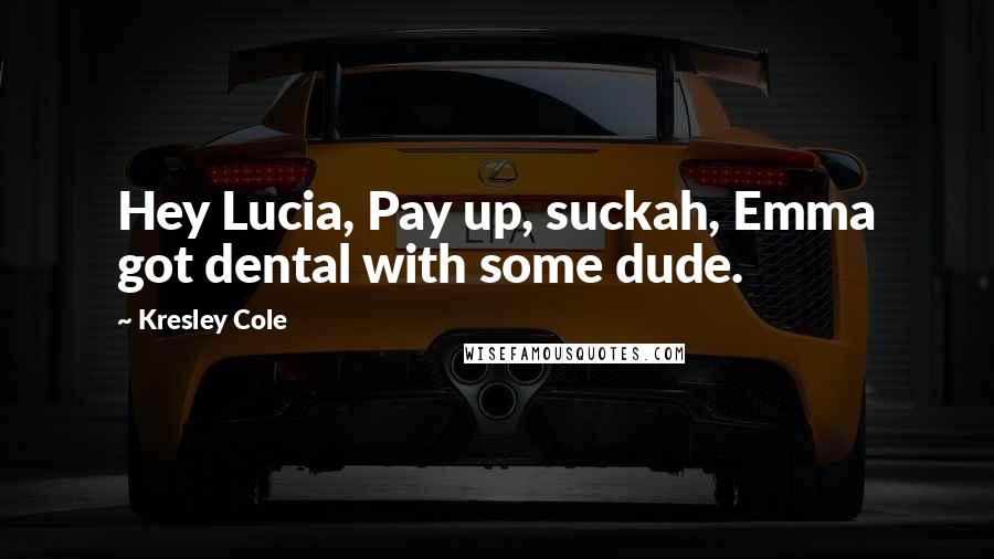 Kresley Cole Quotes: Hey Lucia, Pay up, suckah, Emma got dental with some dude.