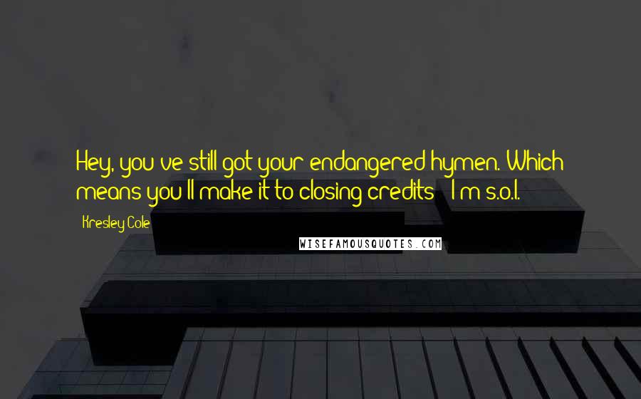 Kresley Cole Quotes: Hey, you've still got your endangered hymen. Which means you'll make it to closing credits - I'm s.o.l.