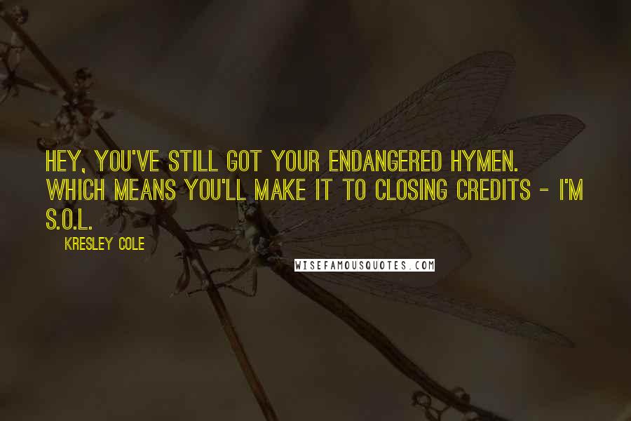 Kresley Cole Quotes: Hey, you've still got your endangered hymen. Which means you'll make it to closing credits - I'm s.o.l.