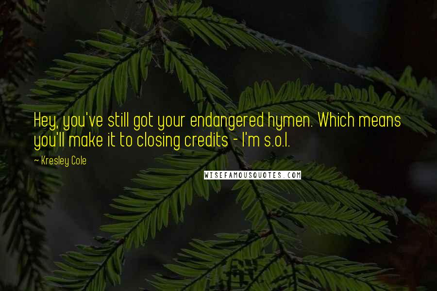 Kresley Cole Quotes: Hey, you've still got your endangered hymen. Which means you'll make it to closing credits - I'm s.o.l.