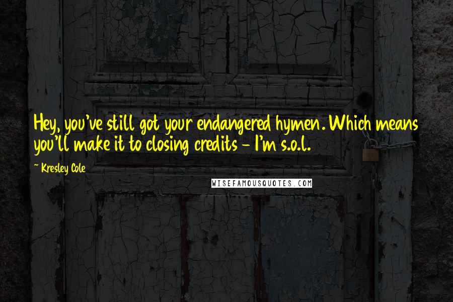 Kresley Cole Quotes: Hey, you've still got your endangered hymen. Which means you'll make it to closing credits - I'm s.o.l.