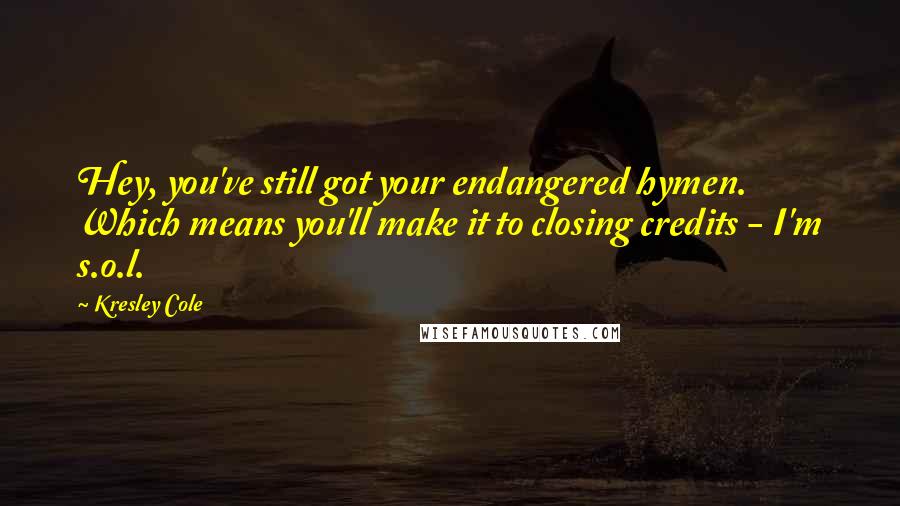 Kresley Cole Quotes: Hey, you've still got your endangered hymen. Which means you'll make it to closing credits - I'm s.o.l.