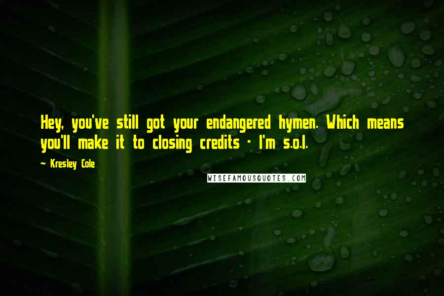 Kresley Cole Quotes: Hey, you've still got your endangered hymen. Which means you'll make it to closing credits - I'm s.o.l.