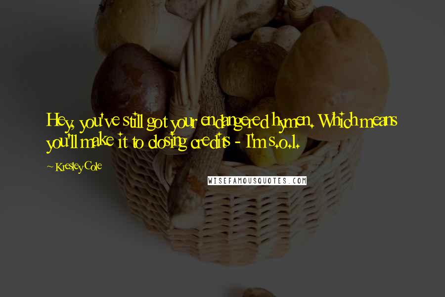 Kresley Cole Quotes: Hey, you've still got your endangered hymen. Which means you'll make it to closing credits - I'm s.o.l.
