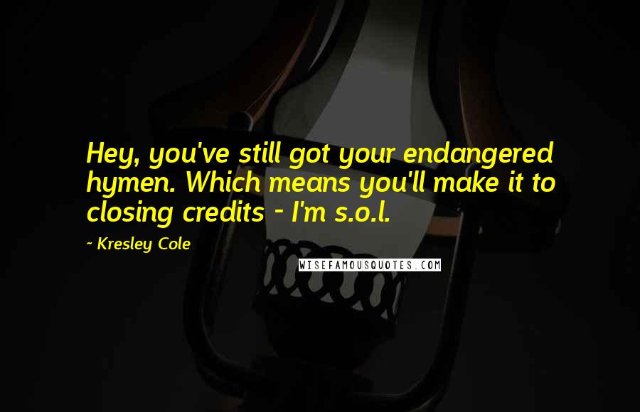 Kresley Cole Quotes: Hey, you've still got your endangered hymen. Which means you'll make it to closing credits - I'm s.o.l.