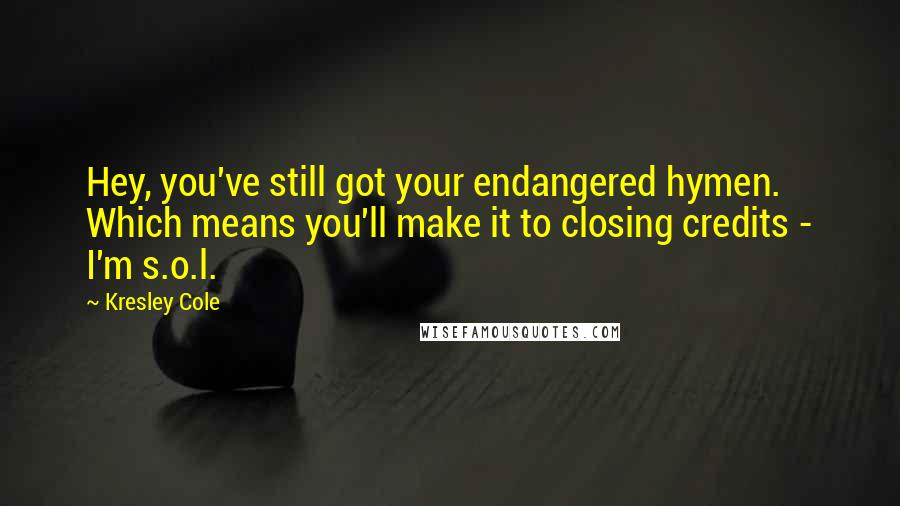 Kresley Cole Quotes: Hey, you've still got your endangered hymen. Which means you'll make it to closing credits - I'm s.o.l.