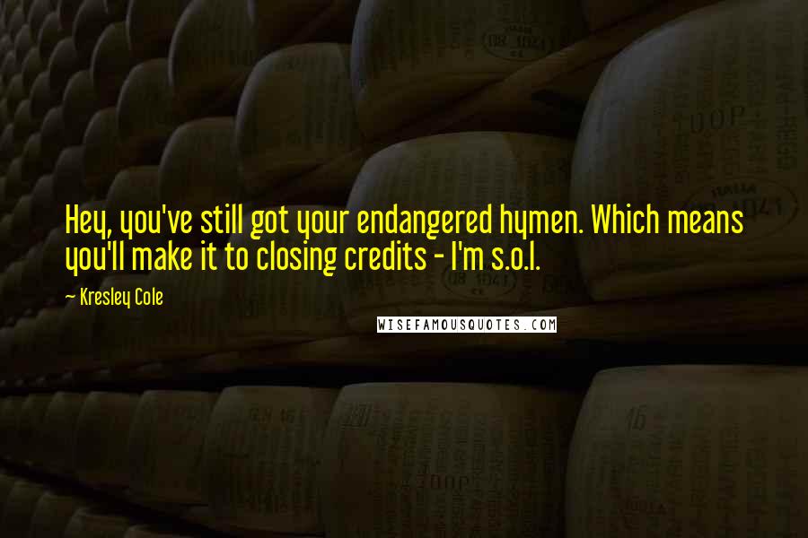 Kresley Cole Quotes: Hey, you've still got your endangered hymen. Which means you'll make it to closing credits - I'm s.o.l.